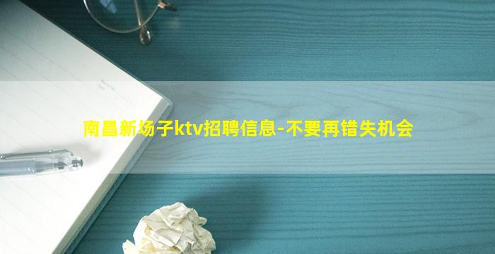 南昌新场子ktv招聘信息-不要再错失机会