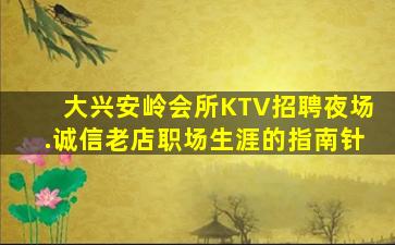 大兴安岭会所KTV招聘夜场.诚信老店职场生涯的指南针