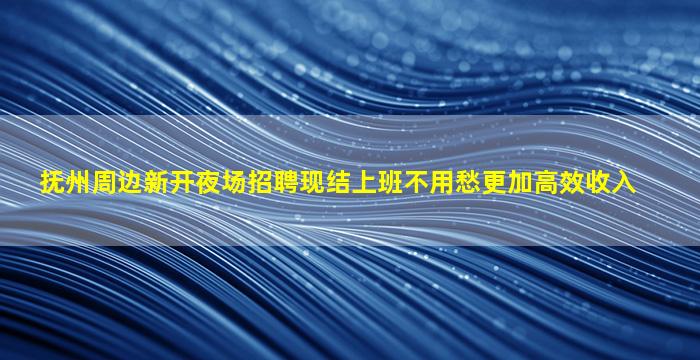 抚州周边新开夜场招聘现结上班不用愁更加高效收入